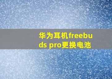 华为耳机freebuds pro更换电池